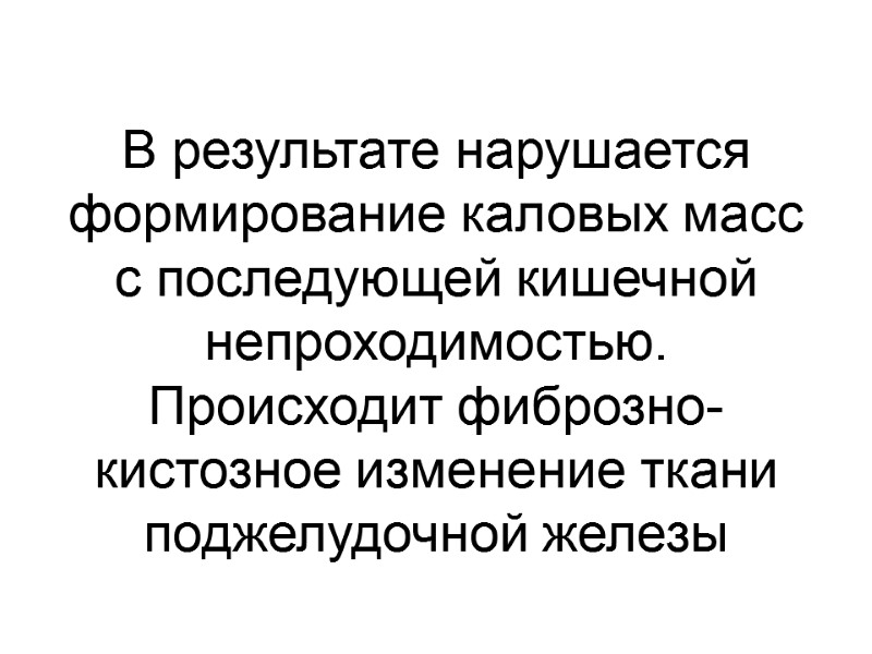 В результате нарушается формирование каловых масс с последующей кишечной непроходимостью.  Происходит фиброзно-кистозное изменение